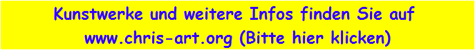 Kunstwerke und weitere Infos finden Sie auf 
www.chris-art.org (Bitte hier klicken)