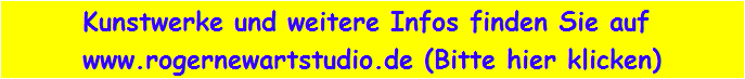 Kunstwerke und weitere Infos finden Sie auf 
www.rogernewartstudio.de (Bitte hier klicken)