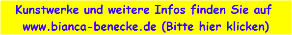 Kunstwerke und weitere Infos finden Sie auf 
www.bianca-benecke.de (Bitte hier klicken)