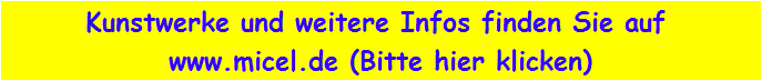 Kunstwerke und weitere Infos finden Sie auf 
www.micel.de (Bitte hier klicken)